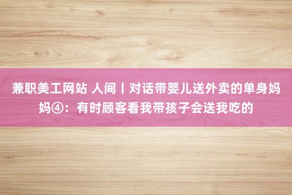 兼职美工网站 人间丨对话带婴儿送外卖的单身妈妈④：有时顾客看我带孩子会送我吃的