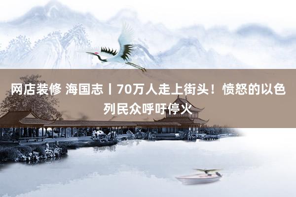 网店装修 海国志丨70万人走上街头！愤怒的以色列民众呼吁停火