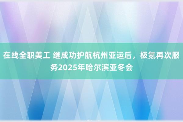 在线全职美工 继成功护航杭州亚运后，极氪再次服务2025年哈尔滨亚冬会