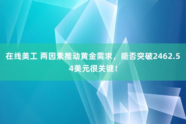 在线美工 两因素推动黄金需求，能否突破2462.54美元很关键！