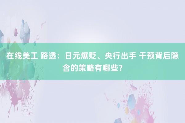 在线美工 路透：日元爆贬、央行出手 干预背后隐含的策略有哪些？