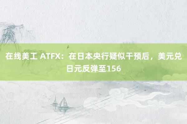 在线美工 ATFX：在日本央行疑似干预后，美元兑日元反弹至156