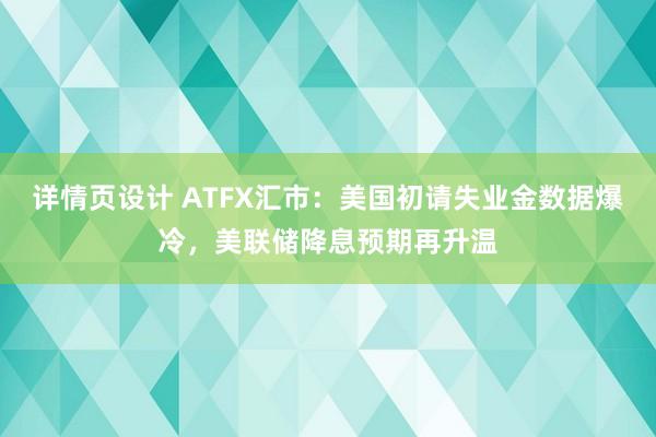 详情页设计 ATFX汇市：美国初请失业金数据爆冷，美联储降息预期再升温