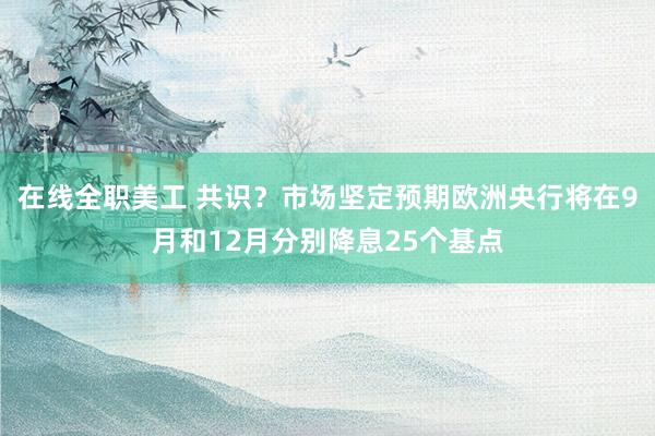 在线全职美工 共识？市场坚定预期欧洲央行将在9月和12月分别降息25个基点