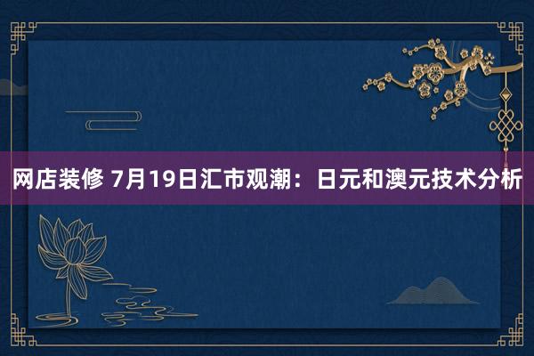 网店装修 7月19日汇市观潮：日元和澳元技术分析