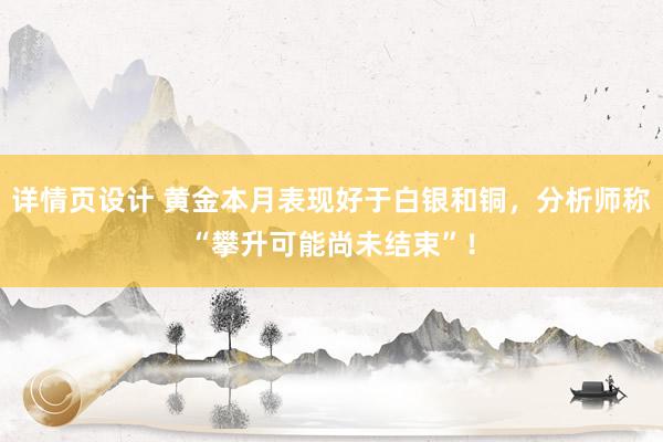 详情页设计 黄金本月表现好于白银和铜，分析师称“攀升可能尚未结束”！