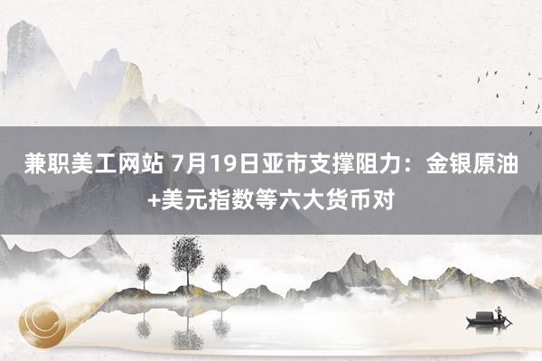 兼职美工网站 7月19日亚市支撑阻力：金银原油+美元指数等六大货币对