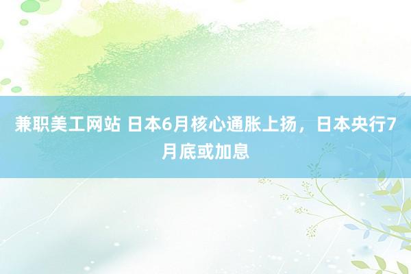 兼职美工网站 日本6月核心通胀上扬，日本央行7月底或加息