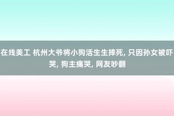 在线美工 杭州大爷将小狗活生生摔死, 只因孙女被吓哭, 狗主痛哭, 网友吵翻