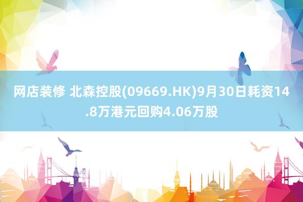 网店装修 北森控股(09669.HK)9月30日耗资14.8万港元回购4.06万股