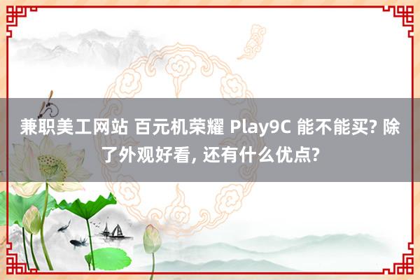 兼职美工网站 百元机荣耀 Play9C 能不能买? 除了外观好看, 还有什么优点?