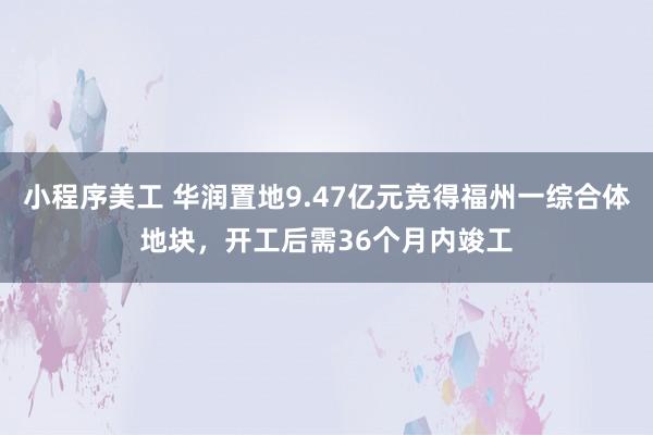 小程序美工 华润置地9.47亿元竞得福州一综合体地块，开工后需36个月内竣工