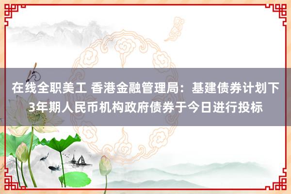 在线全职美工 香港金融管理局：基建债券计划下3年期人民币机构政府债券于今日进行投标