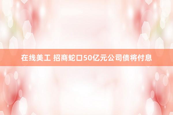 在线美工 招商蛇口50亿元公司债将付息