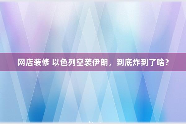 网店装修 以色列空袭伊朗，到底炸到了啥？