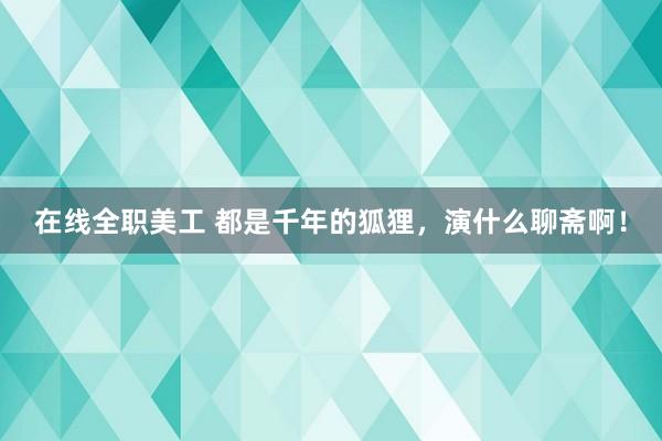 在线全职美工 都是千年的狐狸，演什么聊斋啊！