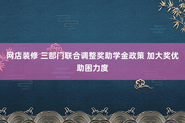 网店装修 三部门联合调整奖助学金政策 加大奖优助困力度