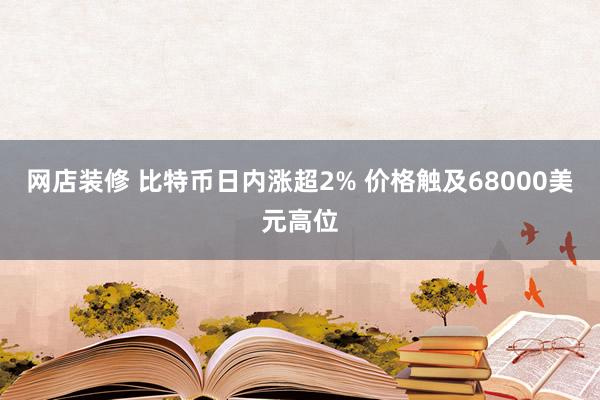 网店装修 比特币日内涨超2% 价格触及68000美元高位