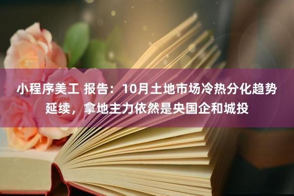 小程序美工 报告：10月土地市场冷热分化趋势延续，拿地主力依然是央国企和城投